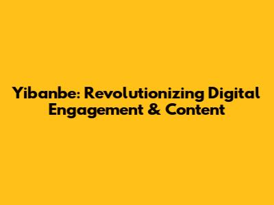 Yibanbe: Revolutionizing Digital Engagement & Content