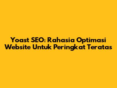 Yoast SEO: Rahasia Optimasi Website Untuk Peringkat Teratas