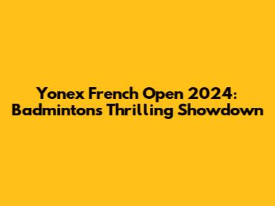 Yonex French Open 2024: Badminton's Thrilling Showdown