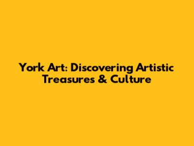 York Art: Discovering Artistic Treasures & Culture