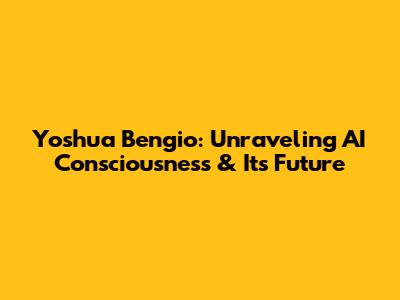 Yoshua Bengio: Unraveling AI Consciousness & Its Future