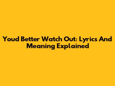You'd Better Watch Out: Lyrics And Meaning Explained
