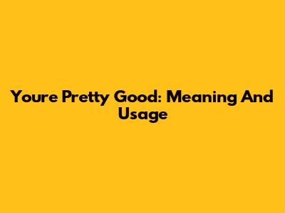 You're Pretty Good: Meaning And Usage