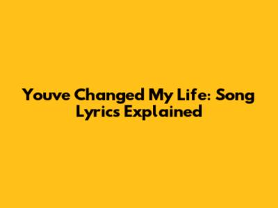 You've Changed My Life: Song Lyrics Explained