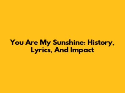 You Are My Sunshine: History, Lyrics, And Impact