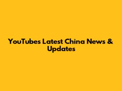 YouTube's Latest China News & Updates