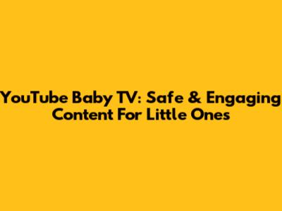 YouTube Baby TV: Safe & Engaging Content For Little Ones