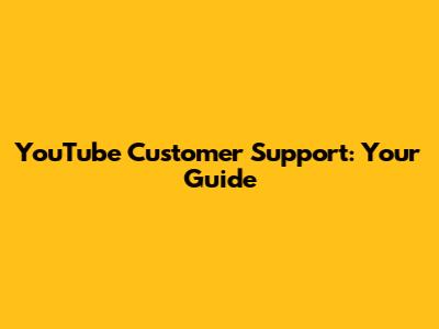 YouTube Customer Support: Your Guide