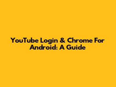 YouTube Login & Chrome For Android: A Guide