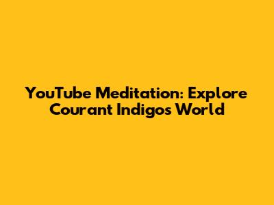 YouTube Meditation: Explore Courant Indigo's World