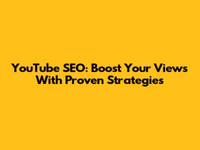 YouTube SEO: Boost Your Views With Proven Strategies