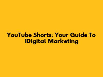 YouTube Shorts: Your Guide To IDigital Marketing