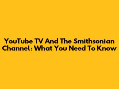 YouTube TV And The Smithsonian Channel: What You Need To Know