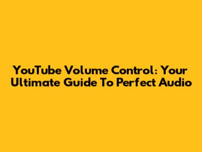 YouTube Volume Control: Your Ultimate Guide To Perfect Audio