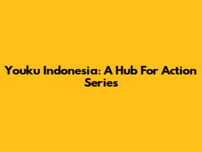 Youku Indonesia: A Hub For Action Series