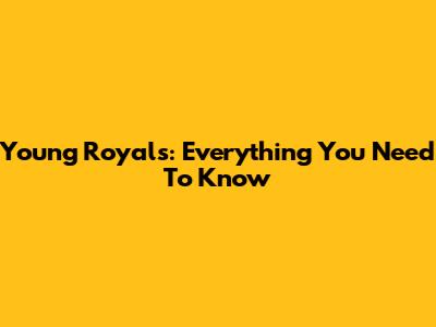 Young Royals: Everything You Need To Know