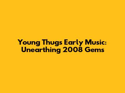 Young Thug's Early Music: Unearthing 2008 Gems