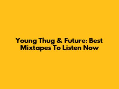 Young Thug & Future: Best Mixtapes To Listen Now