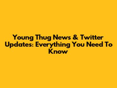 Young Thug News & Twitter Updates: Everything You Need To Know