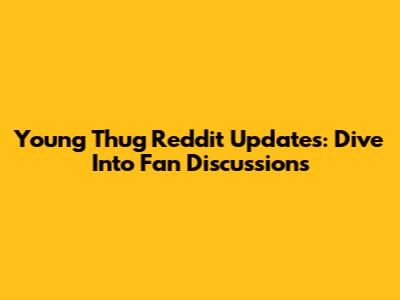 Young Thug Reddit Updates: Dive Into Fan Discussions