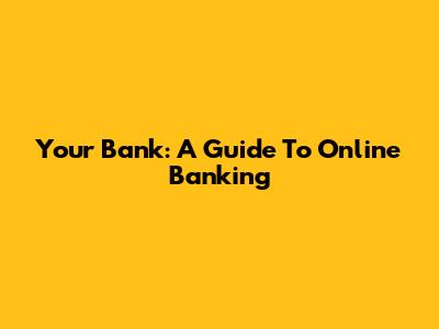 Your Bank: A Guide To Online Banking