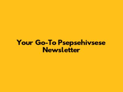 Your Go-To Psepsehivsese Newsletter