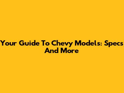Your Guide To Chevy Models: Specs And More