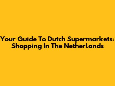 Your Guide To Dutch Supermarkets: Shopping In The Netherlands