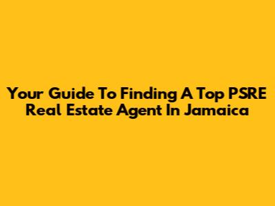 Your Guide To Finding A Top PSRE Real Estate Agent In Jamaica