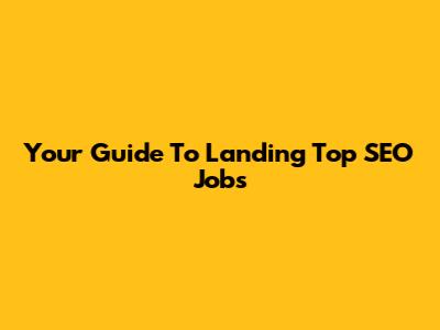Your Guide To Landing Top SEO Jobs