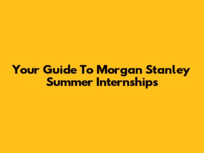 Your Guide To Morgan Stanley Summer Internships