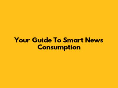 Your Guide To Smart News Consumption