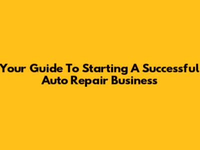 Your Guide To Starting A Successful Auto Repair Business