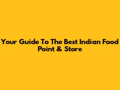 Your Guide To The Best Indian Food Point & Store