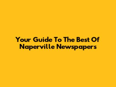 Your Guide To The Best Of Naperville Newspapers