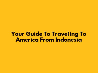 Your Guide To Traveling To America From Indonesia