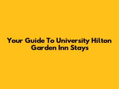 Your Guide To University Hilton Garden Inn Stays