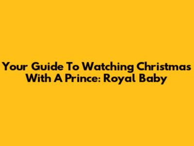 Your Guide To Watching Christmas With A Prince: Royal Baby