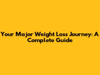Your Major Weight Loss Journey: A Complete Guide