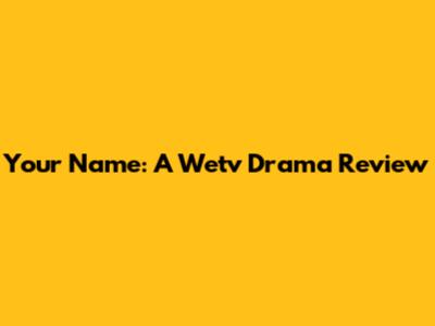 Your Name: A Wetv Drama Review