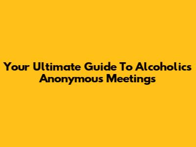Your Ultimate Guide To Alcoholics Anonymous Meetings