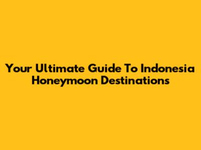 Your Ultimate Guide To Indonesia Honeymoon Destinations