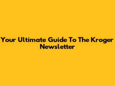 Your Ultimate Guide To The Kroger Newsletter