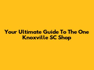 Your Ultimate Guide To The One Knoxville SC Shop