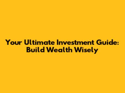 Your Ultimate Investment Guide: Build Wealth Wisely