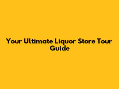 Your Ultimate Liquor Store Tour Guide