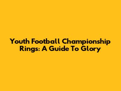 Youth Football Championship Rings: A Guide To Glory