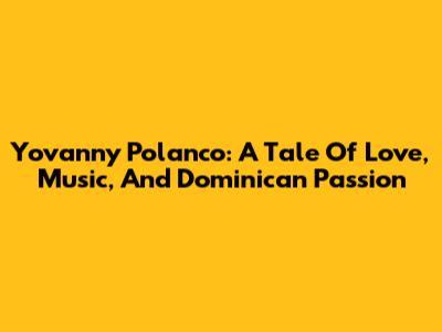 Yovanny Polanco: A Tale Of Love, Music, And Dominican Passion