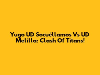 Yugo UD Socuéllamos Vs UD Melilla: Clash Of Titans!