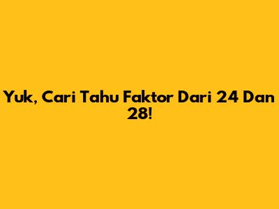 Yuk, Cari Tahu Faktor Dari 24 Dan 28!